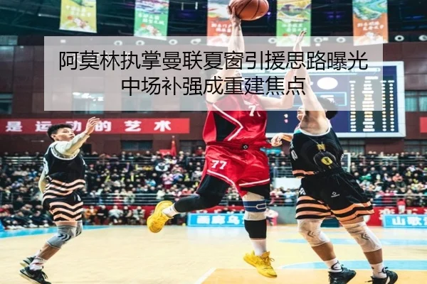 阿莫林执掌曼联夏窗引援思路曝光 中场补强成重建焦点
