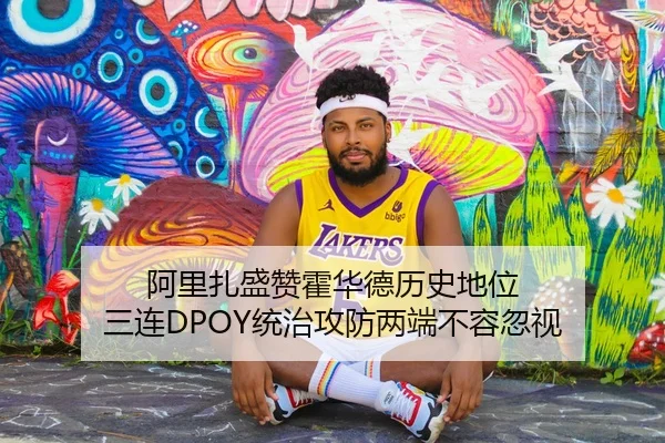 阿里扎盛赞霍华德历史地位 三连DPOY统治攻防两端不容忽视